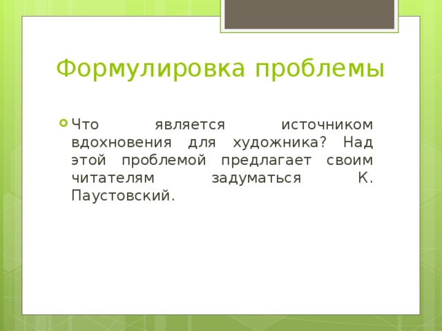 Формулировка проблемы   Что является источником вдохновения для художника? Над этой проблемой предлагает своим читателям задуматься К. Паустовский.  