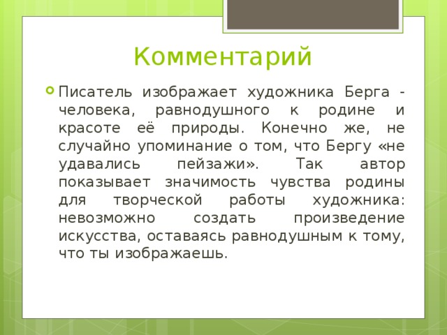 Комментарий Писатель изображает художника Берга - человека, равнодушного к родине и красоте её природы. Конечно же, не случайно упоминание о том, что Бергу «не удавались пейзажи». Так автор показывает значимость чувства родины для творческой работы художника: невозможно создать произведение искусства, оставаясь равнодушным к тому, что ты изображаешь. 