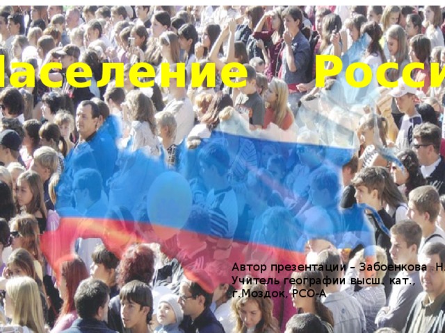 Население России Автор презентации – Забоенкова Н.Н. Учитель географии высш. кат., г.Моздок, РСО-А 