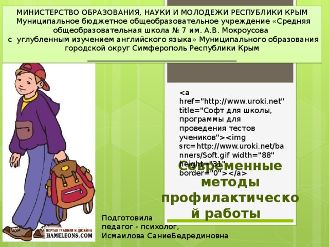МИНИСТЕРСТВО ОБРАЗОВАНИЯ, НАУКИ И МОЛОДЕЖИ РЕСПУБЛИКИ КРЫМ  Муниципальное бюджетное общеобразовательное учреждение «Средняя общеобразовательная школа № 7 им. А.В. Мокроусова  с углубленным изучением английского языка» Муниципального образования городской округ Симферополь Республики Крым ________________________________________ Современные методы профилактической работы  Подготовила педагог - психолог, Исмаилова СаниеБедрединовна 