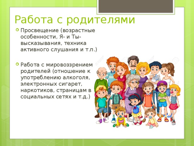 Работа с родителями Просвещение (возрастные особенности, Я- и Ты-высказывания, техника активного слушания и т.п.)  Работа с мировоззрением родителей (отношение к употреблению алкоголя, электронных сигарет, наркотиков, страницам в социальных сетях и т.д.)  