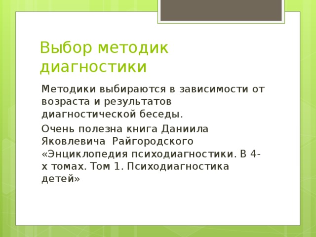 Выбор методик диагностики Методики выбираются в зависимости от возраста и результатов диагностической беседы. Очень полезна книга Даниила Яковлевича Райгородского «Энциклопедия психодиагностики. В 4-х томах. Том 1. Психодиагностика детей» 