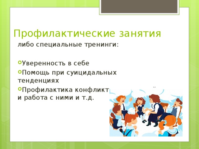 Профилактические занятия либо специальные тренинги: Уверенность в себе Помощь при суицидальных тенденциях Профилактика конфликтных ситуаций и работа с ними и т.д.  