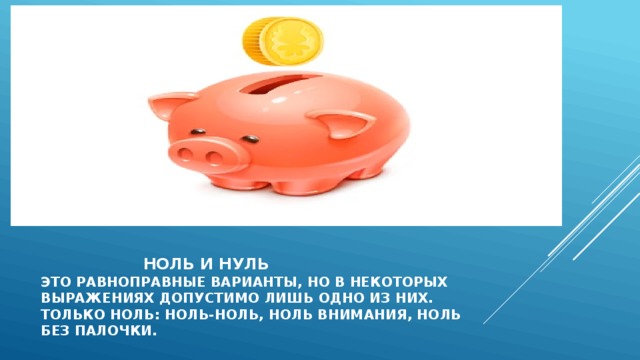  ноль и нуль  это равноправные варианты, но в некоторых  выражениях допустимо лишь одно из них.  Только ноль: ноль-ноль, ноль внимания, ноль  без палочки. 