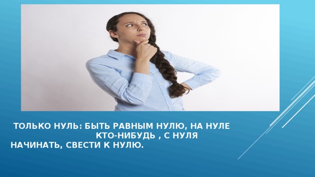  только нуль: быть равным нулю, на нуле кто-нибудь , С нуля начинать, свести к нулю. 