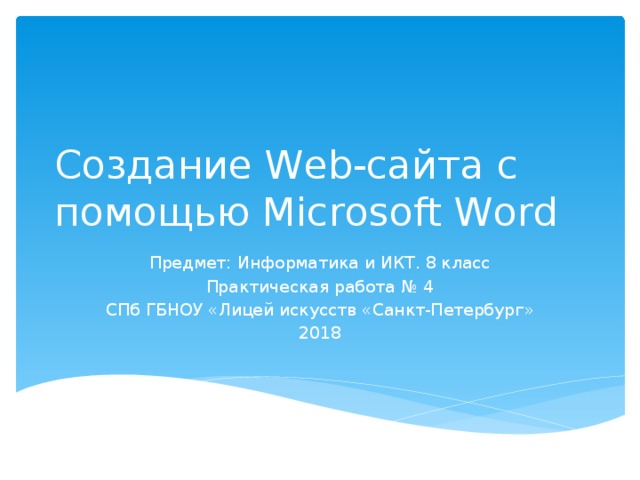 Создание Web-сайта с помощью Microsoft Word Предмет: Информатика и ИКТ. 8 класс Практическая работа № 4 СПб ГБНОУ «Лицей искусств «Санкт-Петербург» 2018 