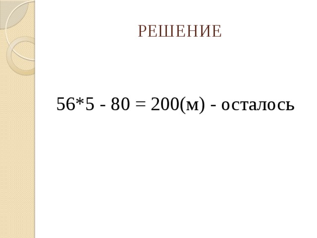 РЕШЕНИЕ 56*5 - 80 = 200(м) - осталось  
