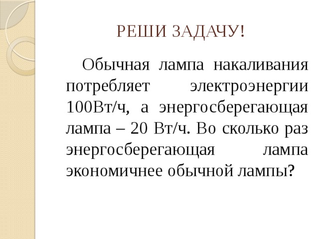 РЕШИ ЗАДАЧУ!   Обычная лампа накаливания потребляет электроэнергии 100Вт/ч, а энергосберегающая лампа – 20 Вт/ч. Во сколько раз энергосберегающая лампа экономичнее обычной лампы?  