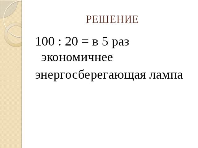 РЕШЕНИЕ 100 : 20 = в 5 раз экономичнее энергосберегающая лампа  