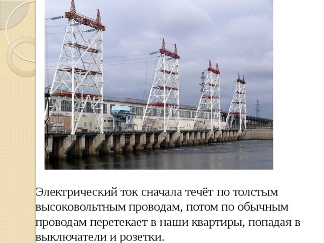 Электрический ток сначала течёт по толстым высоковольтным проводам, потом по обычным проводам перетекает в наши квартиры, попадая в выключатели и розетки.  