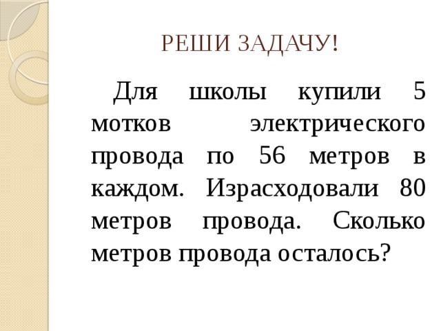 РЕШИ ЗАДАЧУ!   Для школы купили 5 мотков электрического провода по 56 метров в каждом. Израсходовали 80 метров провода. Сколько метров провода осталось?  