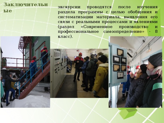 Заключительные экскурсии проводятся после изучения раздела программы с целью обобщения и систематизации материала, выявления его связи с реальными процессами и явлениями (раздел «Современное производство и профессиональное самоопределение» - 8 класс).  