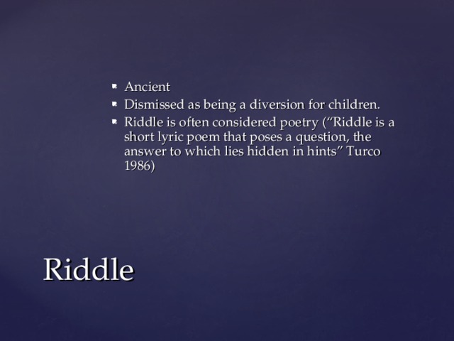 Ancient Dismissed as being a diversion for children. Riddle is often considered poetry (“Riddle is a short lyric poem that poses a question, the answer to which lies hidden in hints” Turco 1986) Riddle 
