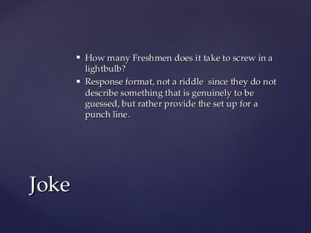 How many Freshmen does it take to screw in a lightbulb? Response format, not a riddle since they do not describe something that is genuinely to be guessed, but rather provide the set up for a punch line. Joke 