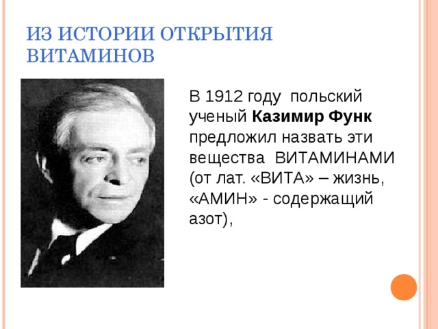 ИЗ ИСТОРИИ ОТКРЫТИЯ ВИТАМИНОВ В 1912 году польский ученый Казимир Функ предложил назвать эти вещества ВИТАМИНАМИ (от лат. «ВИТА» – жизнь, «АМИН» - содержащий азот), 