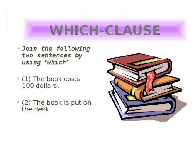 WHICH-CLAUSE Join the following two sentences by using ‘ which ’  (1) The book costs 100 dollars.  (2) The book is put on the desk.  
