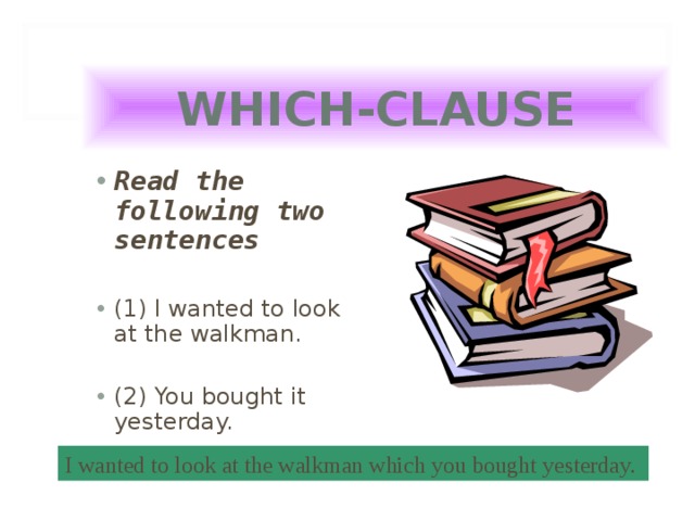 WHICH-CLAUSE Read the following two sentences  (1) I wanted to look at the walkman.  (2) You bought it yesterday.  I wanted to look at the walkman which you bought yesterday. 