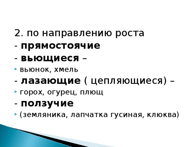 2. по направлению роста - прямостоячие - вьющиеся – вьюнок, хмель - лазающие ( цепляющиеся) – горох, огурец, плющ - ползучие  (земляника, лапчатка гусиная, клюква) 