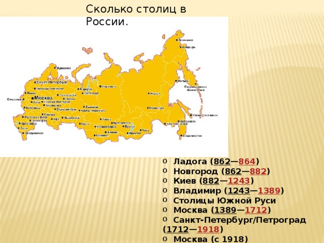 Сколько столиц в России.  Ладога ( 862 — 864 )  Новгород ( 862 — 882 )  Киев ( 882 — 1243 )  Владимир ( 1243 — 1389 )  Столицы Южной Руси  Москва ( 1389 — 1712 )  Санкт-Петербург/Петроград ( 1712 — 1918 )  Москва (с 1918)    