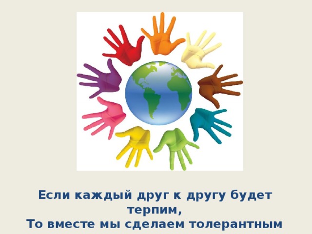 Если каждый друг к другу будет терпим,  То вместе мы сделаем толерантным наш мир.  