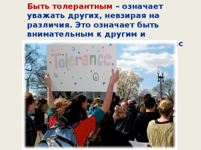 Быть толерантным – означает уважать других, невзирая на различия. Это означает быть внимательным к другим и обращать внимание на то, что нас сближает.  