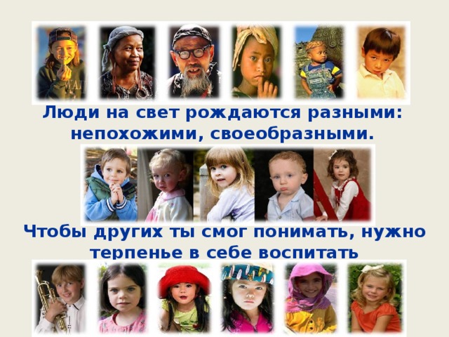 Люди на свет рождаются разными: непохожими, своеобразными. Чтобы других ты смог понимать, нужно терпенье в себе воспитать  