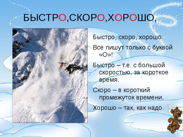 БЫСТР О ,СКОР О ,Х О Р О ШО, Быстро, скоро, хорошо Все пишут только с буквой «О»! Быстро – т.е. с большой скоростью, за короткое время. Скоро – в короткий промежуток времени. Хорошо – так, как надо.  