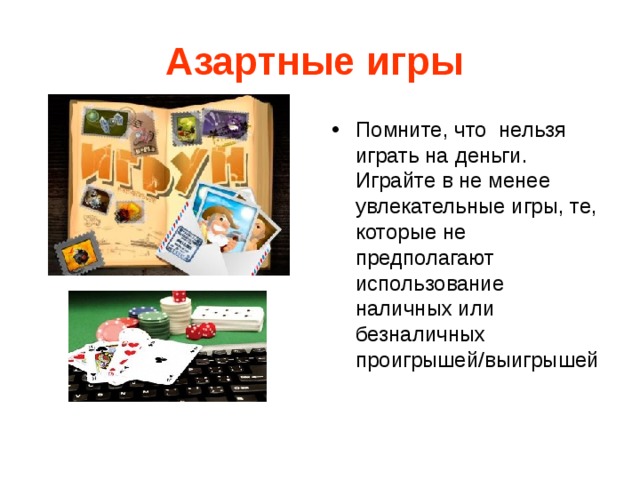 Азартные игры  Помните, что нельзя играть на деньги. Играйте в не менее увлекательные игры, те, которые не предполагают использование наличных или безналичных проигрышей/выигрышей 