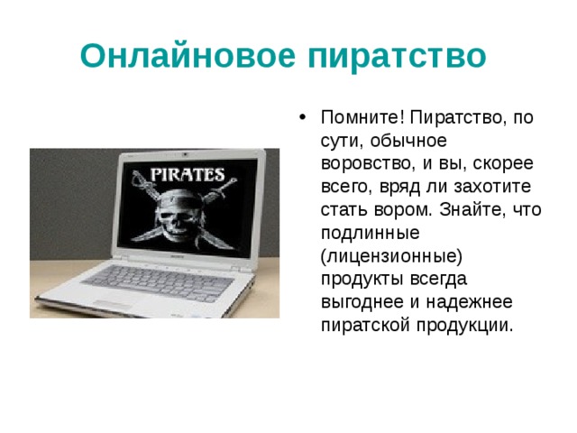 Онлайновое пиратство  Помните! Пиратство, по сути, обычное воровство, и вы, скорее всего, вряд ли захотите стать вором. Знайте, что подлинные (лицензионные) продукты всегда выгоднее и надежнее пиратской продукции. 