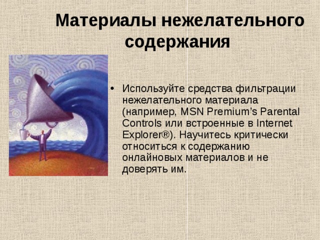 Материалы нежелательного содержания  Используйте средства фильтрации нежелательного материала (например, MSN Premium’s Parental Controls или встроенные в Internet Explorer®). Научитесь критически относиться к содержанию онлайновых материалов и не доверять им. 