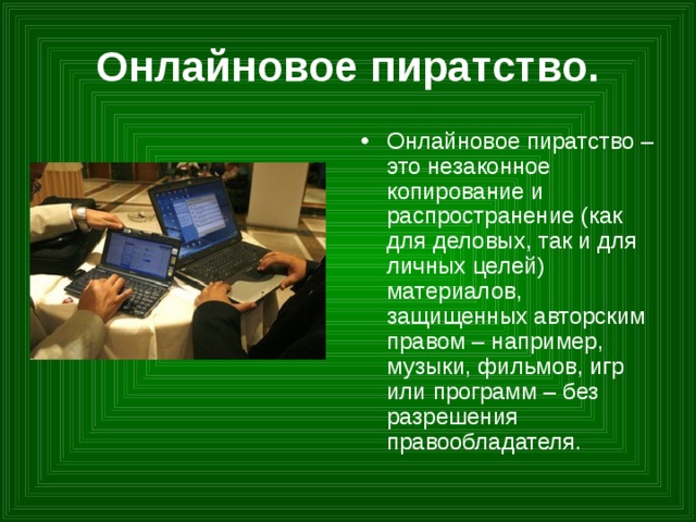 Онлайновое пиратство. Онлайновое пиратство – это незаконное копирование и распространение (как для деловых, так и для  личных целей) материалов, защищенных авторским  правом – например, музыки, фильмов, игр или программ – без разрешения правообладателя. 