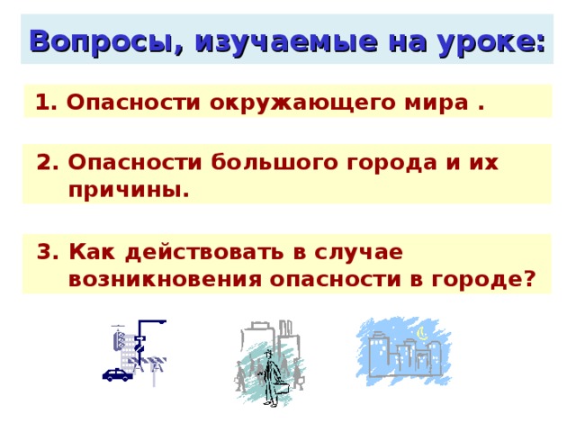 Вопросы, изучаемые на уроке:  1. Опасности окружающего мира .  2. Опасности большого города и их причины.  3. Как действовать в случае возникновения опасности в городе? 
