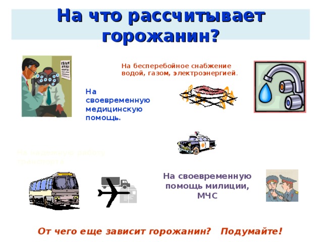 На что рассчитывает горожанин? На бесперебойное снабжение водой, газом, электроэнергией . На своевременную медицинскую помощь. На надежную работу транспорта На своевременную помощь милиции, МЧС От чего еще зависит горожанин? Подумайте! 