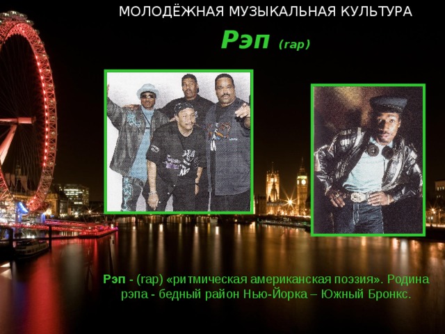 МОЛОДЁЖНАЯ МУЗЫКАЛЬНАЯ КУЛЬТУРА Рэп ( rap) Рэп - ( rap) «ритмическая американская поэзия». Родина рэпа - бедный район Нью-Йорка – Южный Бронкс.  