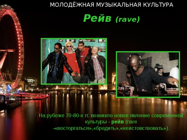 МОЛОДЁЖНАЯ МУЗЫКАЛЬНАЯ КУЛЬТУРА Рейв ( rave ) На рубеже 70-80-х гг. возникло новое явление современной культуры - рейв ( rave -«восторгаться»,«бредить»,«неистовствовать»).  