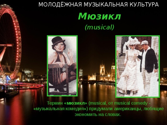 МОЛОДЁЖНАЯ МУЗЫКАЛЬНАЯ КУЛЬТУРА Мюзикл ( musical ) Термин «мюзикл» ( musical, от musical comedy  - «музыкальная комедия») придумали американцы, любящие экономить на словах.   