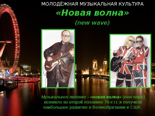 МОЛОДЁЖНАЯ МУЗЫКАЛЬНАЯ КУЛЬТУРА «Новая волна» ( new wave ) Музыкальное явление - «новая  волна» ( new wave ) возникло во второй половине 70-х г.г. и получило наибольшее развитие в Великобритании и США.  