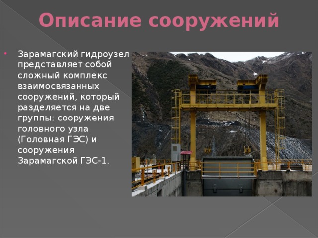 Описание сооружений Зарамагский гидроузел представляет собой сложный комплекс взаимосвязанных сооружений, который разделяется на две группы: сооружения головного узла (Головная ГЭС) и сооружения Зарамагской ГЭС-1. 