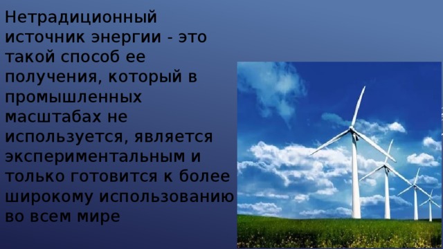 Нетрадиционный источник энергии - это такой способ ее получения, который в промышленных масштабах не используется, является экспериментальным и только готовится к более широкому использованию во всем мире 