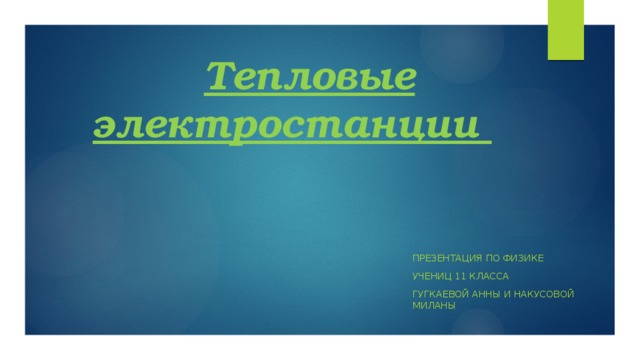  Тепловые электростанции Презентация по физике Учениц 11 класса Гугкаевой Анны и накусовой Миланы 
