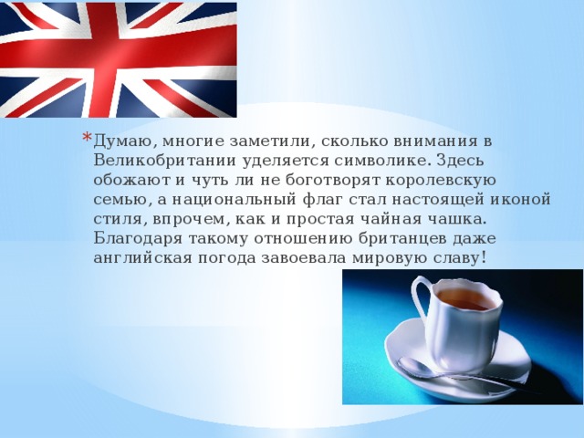 Думаю, многие заметили, сколько внимания в Великобритании уделяется символике. Здесь обожают и чуть ли не боготворят королевскую семью, а национальный флаг стал настоящей иконой стиля, впрочем, как и простая чайная чашка. Благодаря такому отношению британцев даже английская погода завоевала мировую славу! 