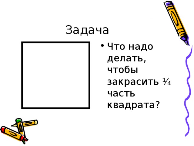 Задача Что надо делать, чтобы закрасить ¼ часть квадрата? 