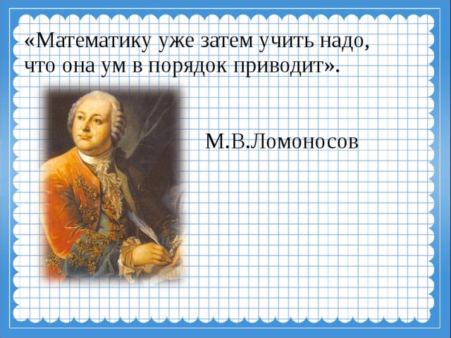 «Математику уже затем учить надо, что она ум в порядок приводит».            М.В.Ломоносов    