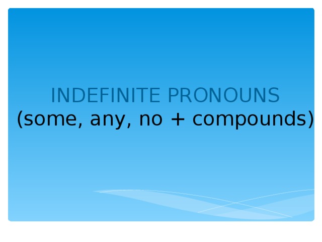 INDEFINITE PRONOUNS (some, any, no + compounds) 