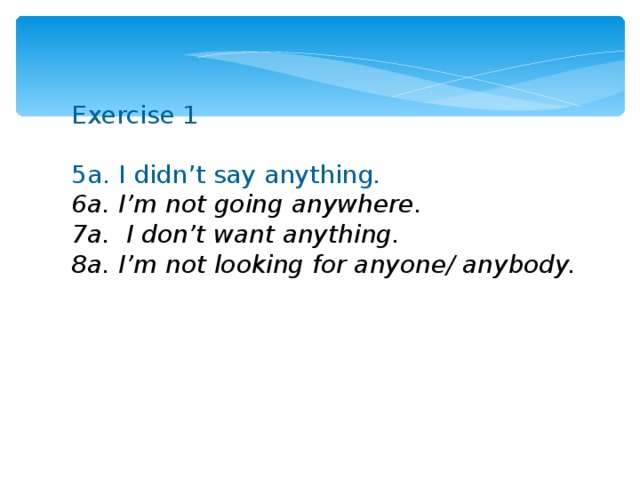 Exercise 1 5a. I didn’t say anything . 6a. I’m not going anywhere. 7a. I don’t want anything. 8a. I’m not looking for anyone/ anybody.  