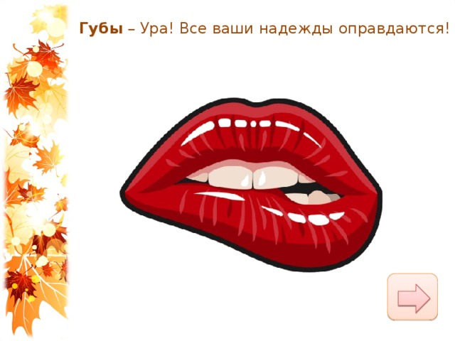 Губы  – Ура! Все ваши надежды оправдаются! 
