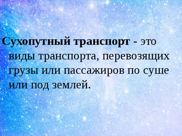 Сухопутный транспорт  - это виды транспорта, перевозящих грузы или пассажиров по суше или под землей. 