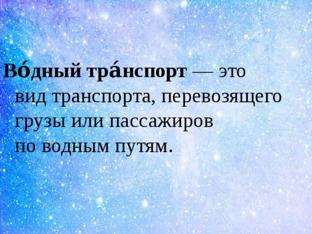 Во́дный   тра́нспорт  — это вид транспортa, перевозящего грузы или пассажиров по водным путям.  