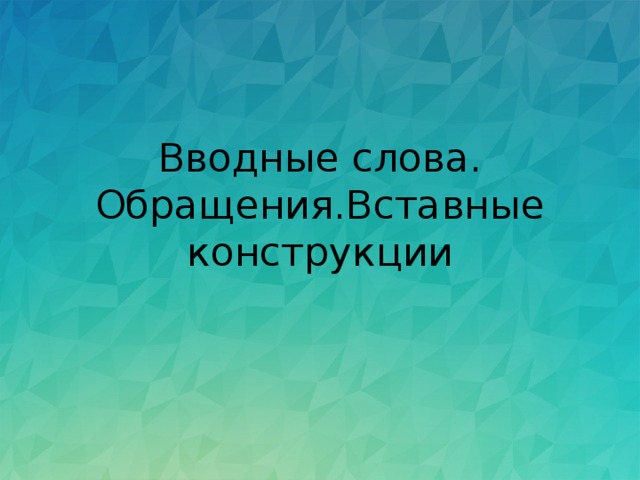 Вводные слова.  Обращения.Вставные конструкции 