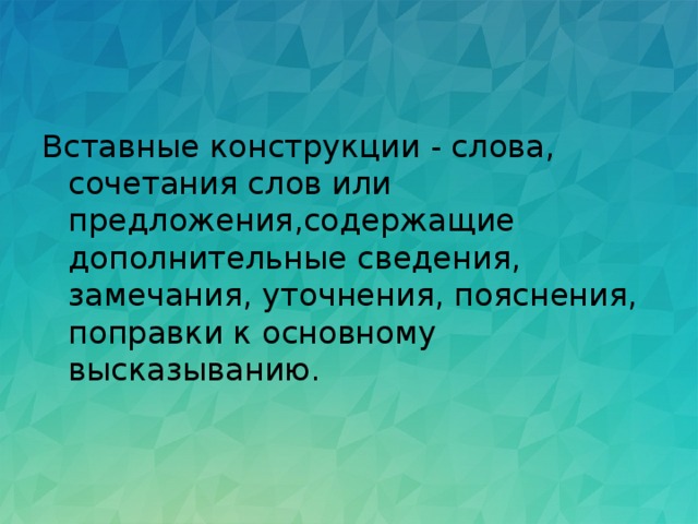 Вставные конструкции - слова, сочетания слов или предложения,содержащие дополнительные сведения, замечания, уточнения, пояснения, поправки к основному высказыванию. 